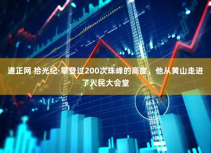 道正网 拾光纪·攀登过200次珠峰的高度，他从黄山走进了人民大会堂