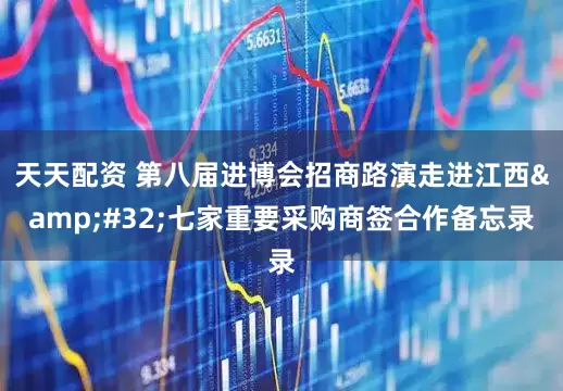 天天配资 第八届进博会招商路演走进江西 七家重要采购商签合作备忘录
