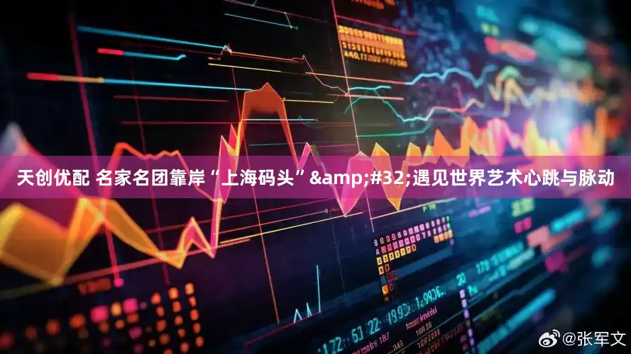 天创优配 名家名团靠岸“上海码头” 遇见世界艺术心跳与脉动
