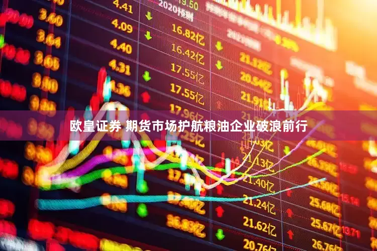 欧皇证券 期货市场护航粮油企业破浪前行