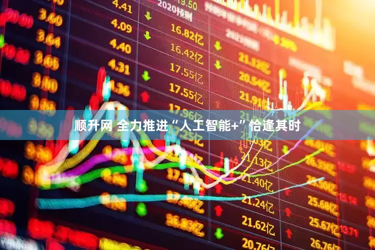 顺升网 全力推进“人工智能+”恰逢其时