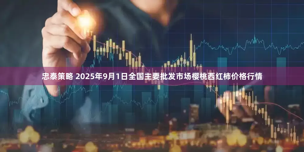 忠泰策略 2025年9月1日全国主要批发市场樱桃西红柿价格行情