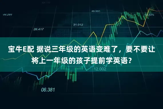 宝牛E配 据说三年级的英语变难了，要不要让将上一年级的孩子提前学英语？