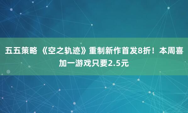 五五策略 《空之轨迹》重制新作首发8折！本周喜加一游戏只要2.5元