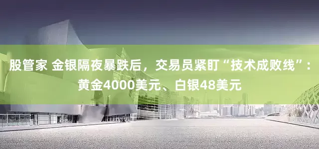 股管家 金银隔夜暴跌后，交易员紧盯“技术成败线”：黄金4000美元、白银48美元