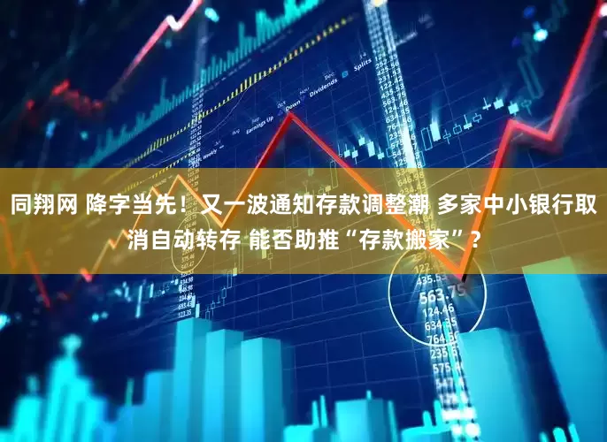 同翔网 降字当先！又一波通知存款调整潮 多家中小银行取消自动转存 能否助推“存款搬家”？
