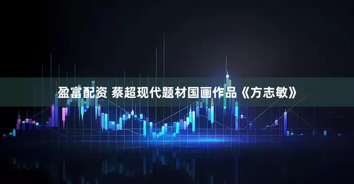 盈富配资 蔡超现代题材国画作品《方志敏》