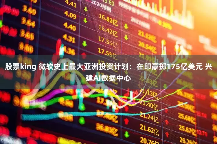 股票king 微软史上最大亚洲投资计划：在印豪掷175亿美元 兴建AI数据中心