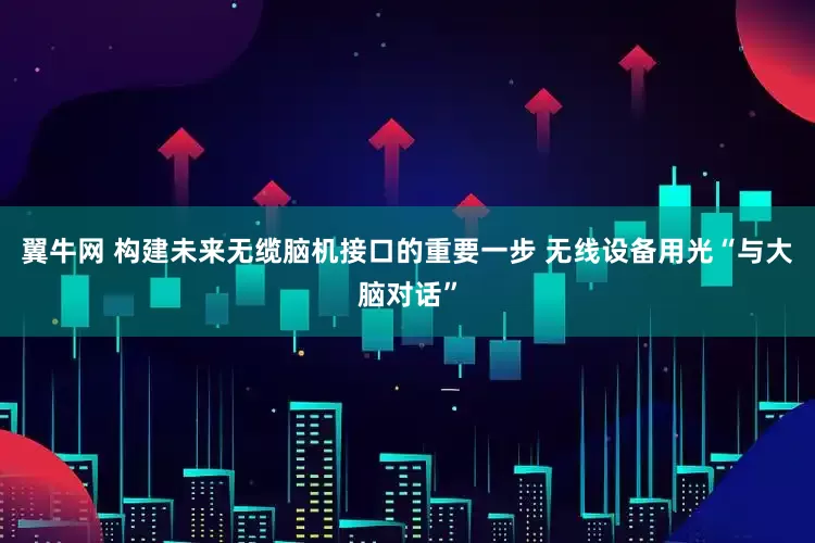翼牛网 构建未来无缆脑机接口的重要一步 无线设备用光“与大脑对话”