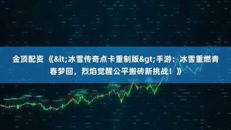 金顶配资 《<冰雪传奇点卡重制版>手游：冰雪重燃青春梦回，烈焰觉醒公平搬砖新挑战！》
