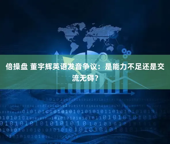 倍操盘 董宇辉英语发音争议：是能力不足还是交流无碍？