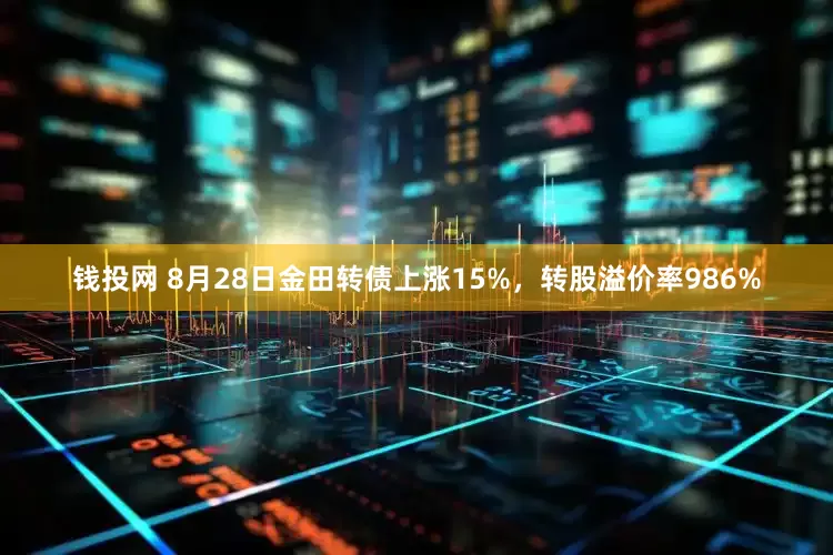 钱投网 8月28日金田转债上涨15%，转股溢价率986%