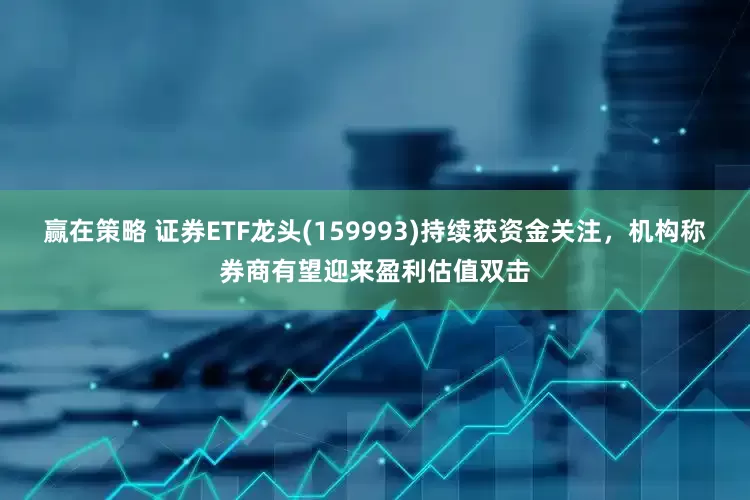 赢在策略 证券ETF龙头(159993)持续获资金关注，机构称券商有望迎来盈利估值双击