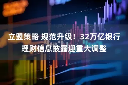 立盟策略 规范升级！32万亿银行理财信息披露迎重大调整