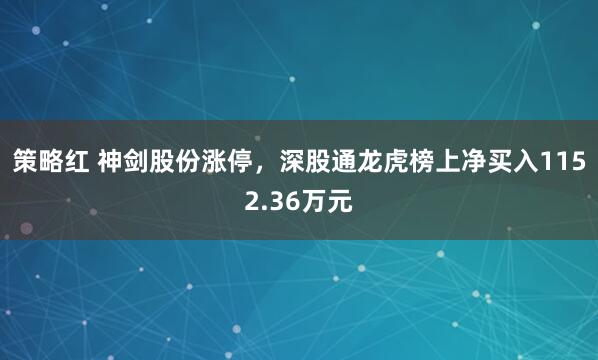 策略红 神剑股份涨停，深股通龙虎榜上净买入1152.36万元