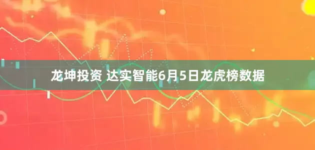 龙坤投资 达实智能6月5日龙虎榜数据