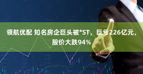 领航优配 知名房企巨头被*ST，巨亏226亿元，股价大跌94%